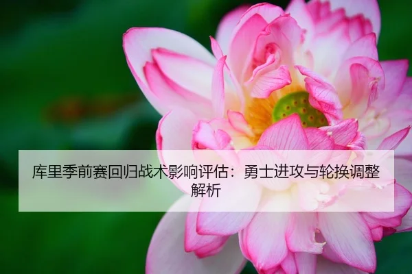 库里季前赛回归战术影响评估：勇士进攻与轮换调整解析