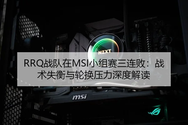 RRQ战队在MSI小组赛三连败：战术失衡与轮换压力深度解读