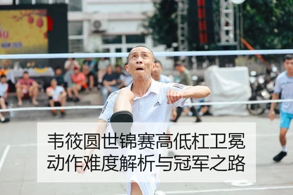 韦筱圆世锦赛高低杠卫冕 动作难度解析与冠军之路
